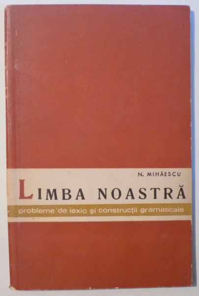 LIMBA NOASTRA - PROBLEME DE LEXIC SI CONSTRUCTII GRAMATICALE de N. MIHAESCU , 1963