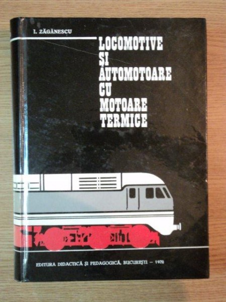 LOCOMOTIVE SI AUTOMOTOARE CU MOTOARE TERMICE de I. ZAGANESCU , Bucuresti 1972