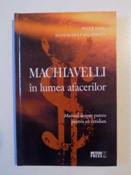 MACHIAVELLI IN LUMEA AFACERILOR , MANUAL DESPRE PUTERE PENTRU UZ COTIDIAN de PETER NOLL , HANS RUDOLF BACHMANN , 2008