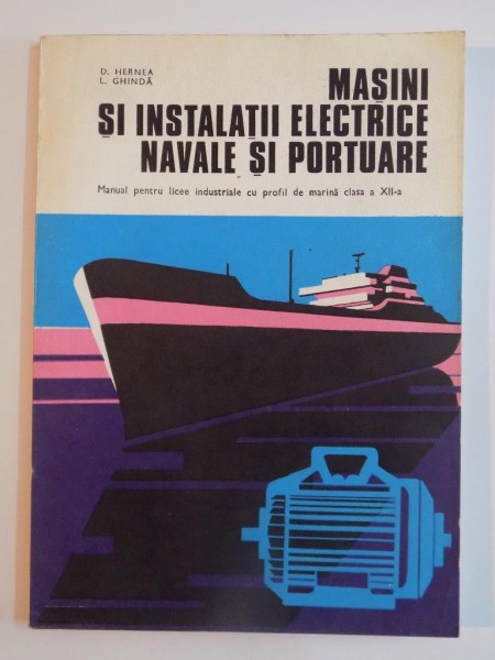 MASINI SI INSTALATII ELECTRICE NAVALE SI PORTUARE , MANUAL PENTRU LICEE INDUSTRIALE CU PROFIL DE MARINA CLASA A XII -A de D.HERNEA, L.GHINDA 1982
