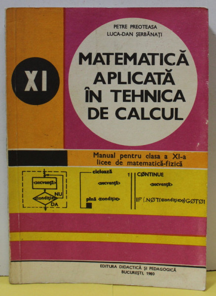 MATEMATICA APLICATA IN TEHNICA DE CALCUL , MANUAL PENTRU CLASA A XI -A de PETRE PREOTEASA si LUCIA - DAN SERBANATI , 1980