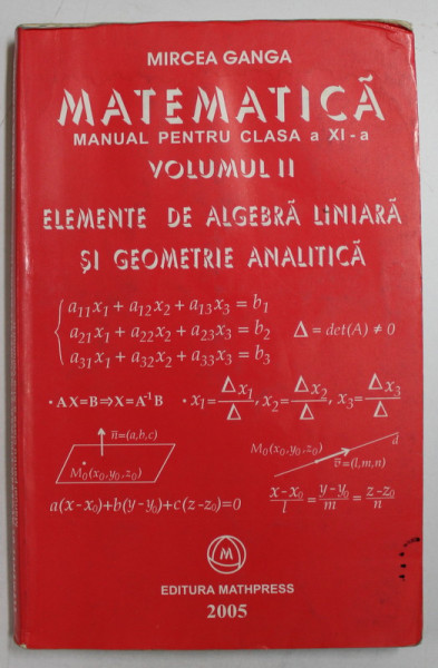 MATEMATICA , MANUAL PENTRU CLASA A XI - A, VOLUMUL II , ELEMENTE DE ALGEBRA LINIARA SI GEOMETRIE ANALITICA de MIRCEA GANGA , 2005