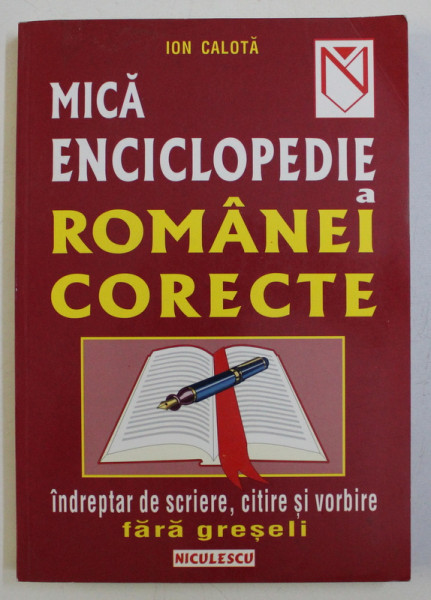 MICA ENCICLOPEDIE A ROMANIEI CORECTE - INDREPTAR DE SCRIERE , CITIRE SI VORBIRE FARA GRESELI de ION CALOTA , 2011
