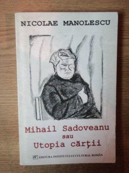 MIHAIL SADOVEANU SAU UTOPIA CARTII , ED. a IV a de NICOLAE MANOLESCU , Bucuresti 2005