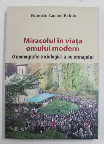 MIRACOLUL IN VIATA OMULUI MODERN - O MONOGRAFIE  SOCIOLOGICA A PELERINAJULUI de VALENTIN - LUCIAN BELOIU , 2015