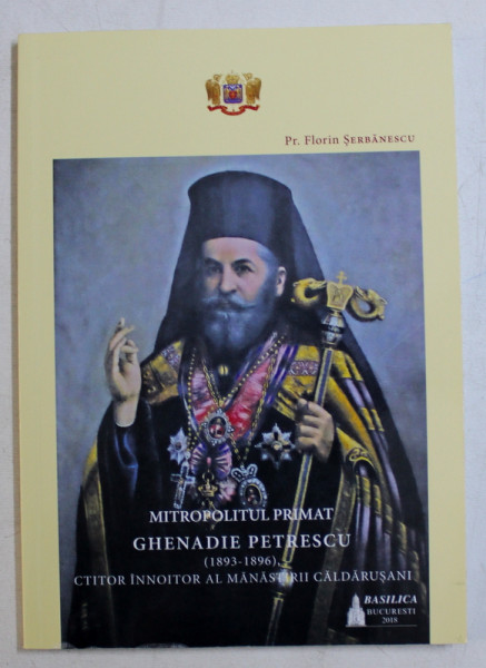 MITROPOLITUL PRIMAT GHENADIE PETRESCU ( 1893 - 1896 ) , CTITOR INNOITOR AL MANASTIRII CALADARUSANI de FLORIN SEBANESCU , 2018