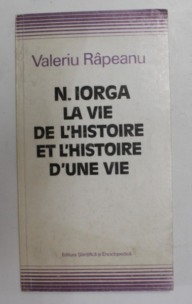 N. IORGA - LA VIE DE L ' HISTOIRE ET L ' HISTOIRE D ' UNE VIE par VALERIU RAPEANU , 1989 , DEDICATIE *