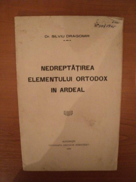 NEDREPTATIREA ELEMENTULUI ORTODOX IN ARDEAL de DR. SILVIU DRAGOMIR, BUC. 1930
