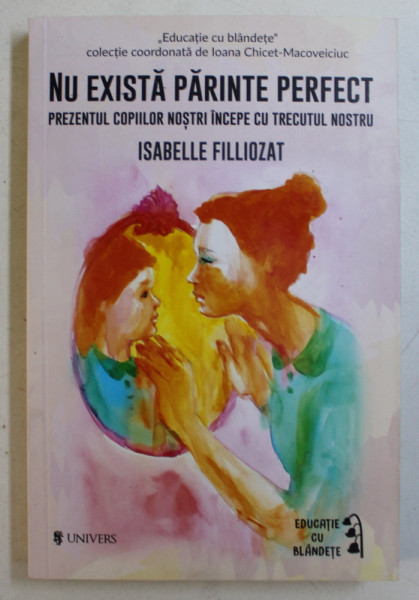NU EXISTA PARINTE PERFECT , PREZENTUL COPIILOR NOSTRI INCEPE CU TRECUTUL NOSTRU de ISABELLE FILLIOZAT , 2018