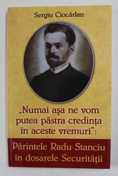 ' NUMAI ASA NE PUTEM PASTRA CREDINTA ' - PARINTELE RADU STANCIU IN DOSARELE SECURITATII de SERGIU CIOCARLAN , 2019