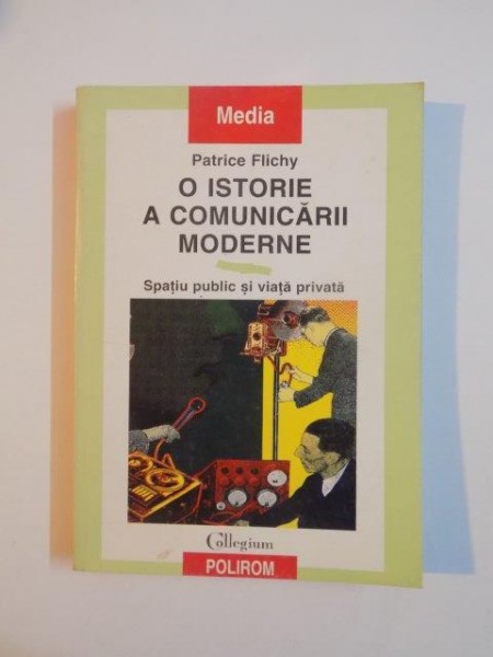 O ISTORIE A COMUNICARII MODERNE , SPATIU PUBLIC SI VIATA PRIVATA de PATRICE FLICHY 1999