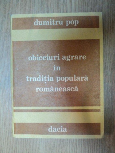 OBICEIURI AGRARE IN TRADITIA POPULARA ROMANEASCA de DUMITRU POP , 1989