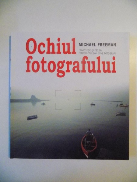 OCHIUL FOTOGRAFULUI , COMPOZITIE SI DESIGN PENTRU CELE MAI BUNE FOTOGRAFII de MICHAEL FREEMAN , 2011
