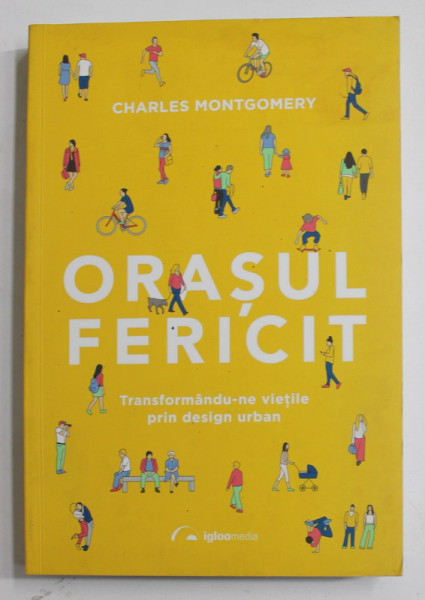 ORASUL FERICIT , TRANSFORMANDU-NE VIETILE PRIN DESIGN URBAN de CHARLES MONTGOMERY , 2017