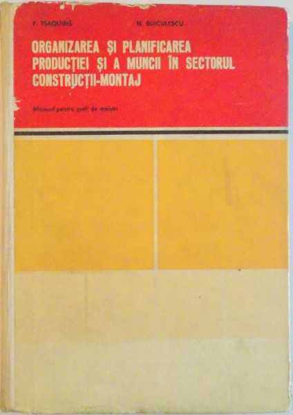 ORGANIZAREA SI PLANIFICAREA PRODUCTIEI SI A MUNCII IN SECTORUL CONSTRUCTII - MONTAJ, MANUAL PENTRU SCOLI DE MAISTRI de F. TSAQUIRIS, N. BUICULESCU, 1971