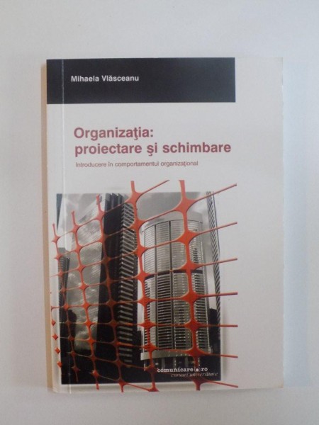 ORGANIZATIA : PROIECTARE SI SCHIMBARE , INTRODUCERE IN COMPORTAMENTUL ORGANIZATIONAL de MIHAELA VLASCEANU , 2005
