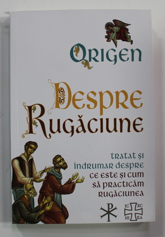ORIGEN - DESPRE RUGACIUNE - TRATAT SI INDRUMAR DESPRE CE ESTE SI CUM SA PRACTICAM RUGACIUNEA , 2022