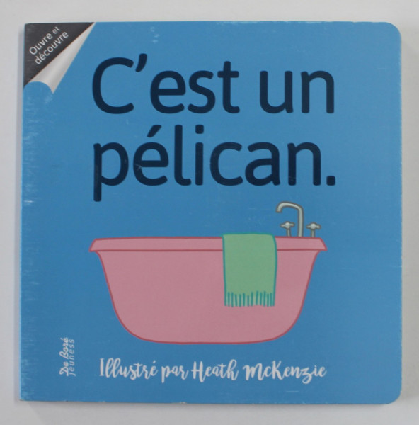 OUVRE ET DECOUVRE , C ' EST UN PELICAN , illustre par HEATH MCKENZIE , 2019