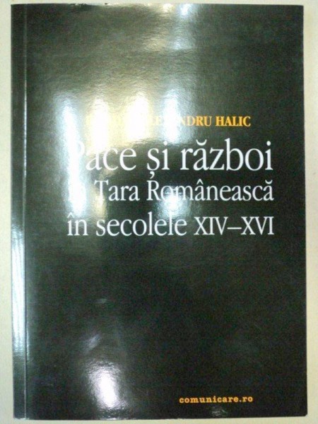 PACE SI RAZBOI IN TARA ROMANEASCA IN SECOLELE XIV-XVI  - BOGDAN-ALEXANDRU HALIC  2003