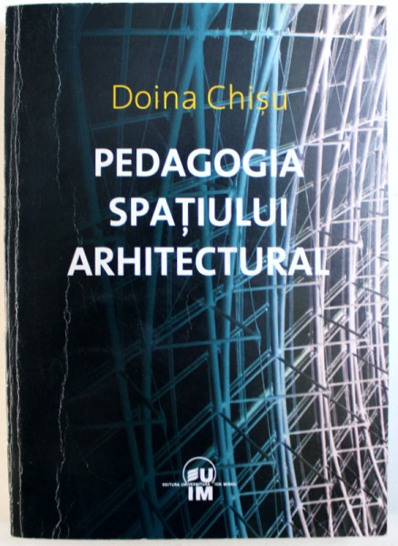 PEDAGOGIA SPATIULUI  ARHITECTURAL  - CONCEPTE , TEORETIZARE , PERCEPERE  SI CAI DE TRANSFORMARE A SPATIULUI VITAL IN SPATIU ARHITECTURAL de DOINA CHISU , 2008
