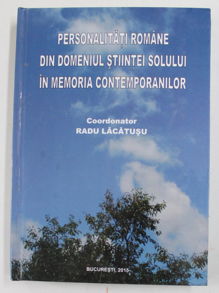 PERSONALITATI ROMANE DIN DOMENIUL STIINTEI SOLULUI IN MEMORIA CONTEMPORANILOR , coordonator RADU LACATUSU , 2015, DEDICATIE *
