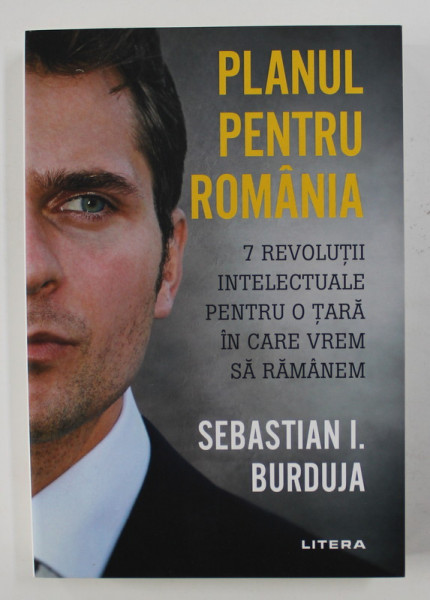 PLANUL PENTRU ROMANIA - 7 REVOLUTII INTELECTUALE PENTRU O TARA IN CARE VREM SA RAMANEM de SEBASTIAN I. BURDUJA , 2020