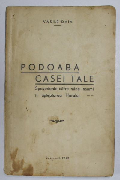 PODOABA CASEI TALE - SPOVEDANIE CATRE MINE INSUMI IN ASTEPTAREA HARULUI de VASILE DAIA , 1942 , DEDICATIE *