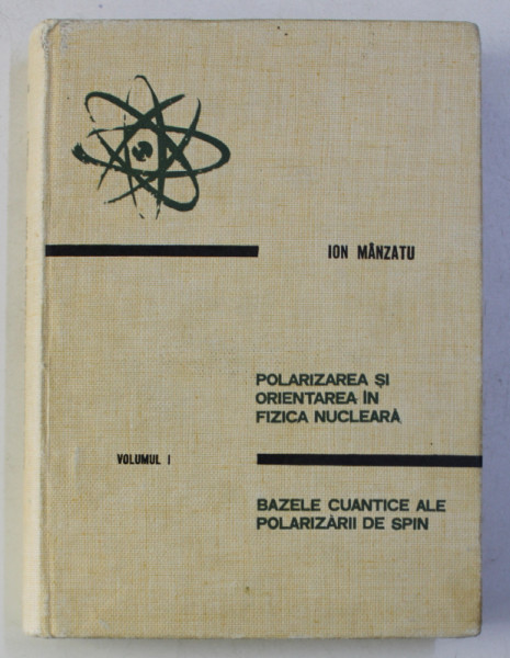 POLARIZAREA SI ORIENTAREA IN FIZICA NUCLEARA de ION MANZATU , VOLUMUL I , 1969