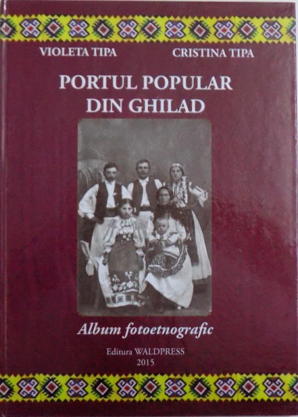 PORTUL POPULAR DIN GHILAD  - ALBUM FOTOETNOGRAFIC de VIOLETA TIPA si CRISTINA TIPA , 2015