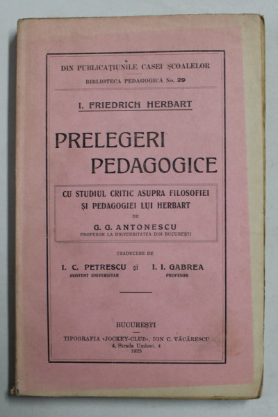 PRELEGERI PEDAGOGICE de I. FRIEDRICH HERBART - CU STUDIUL CRITIC ASUPRA FILOSOFIEI SI PEDAGOGIEI LUI HERBART de G.G. ANTONESCU , 1925