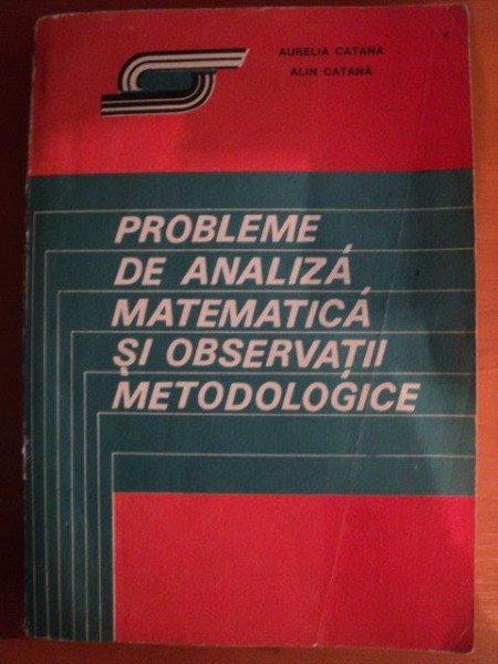 PROBLEME DE ANALIZA MATEMATICA SI OBSERVATII METODOLOGICE de URELIA CATANA , ALIN CATANA , Bucuresti 1993