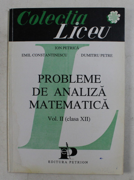 PROBLEME DE ANALIZA MATEMATICA , VOL . II , CLASA A XII A de ION PETRICA , EMIL CONSTANTINESCU , DUMITRU PETRE
