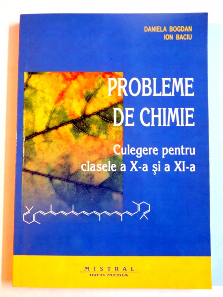 PROBLEME DE CHIMIE , CULEGERE PENTRU CLASELE A X A SI A XI A de DANIELA BOGDAN , ION BACIU , 2007