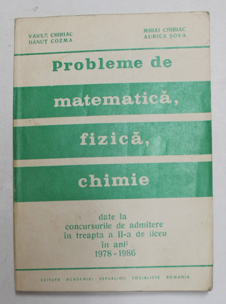PROBLEME DE MATEMATICA , FIZICA , CHIMIE DATE LA CONCURSURILE DE ADMITERE IN TREAPTA A II - A DE LICEU IN ANII 1978 - 1986 de VASILE CHIRIAC ...AURICA SOVA , 1987