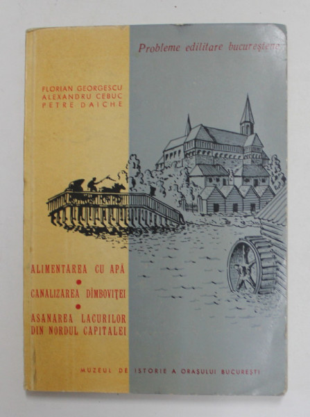 PROBLEME EDILITARE BUCURESTENE , ALIMENTAREA CU APA , CANALIZAREA DAMBOVITEI , ASANAREA LACURILOR DIN NORDUL CAPITALEI de FLORIAN GEORGESCU...PETRE DAICHE , 1966