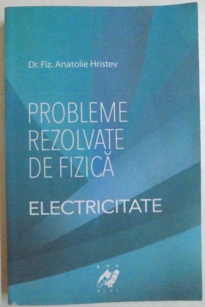 PROBLEME REZOLVATE DE FIZICA , ELECTRICITATE de ANATOLIE HRISTEV , 2012