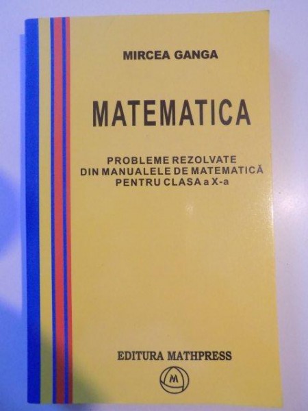 PROBLEME REZOLVATE DIN MANUALELE DE MATEMATICA PENTRU CLASA A X-A de MIRCEA GANGA , 2005