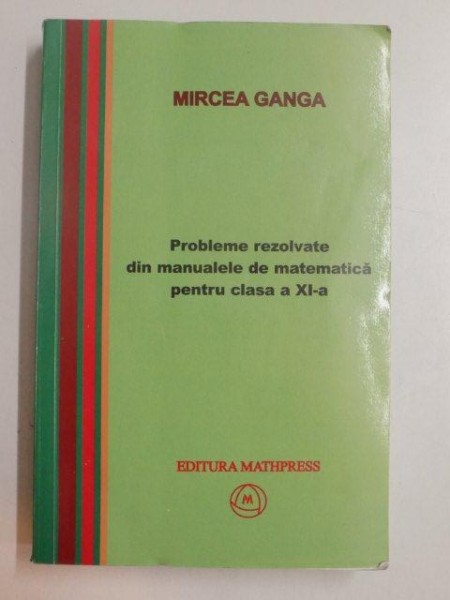PROBLEME REZOLVATE DIN MANUALELE DE MATEMATICA PENTRU CLASA A XI - A  de MIRCEA GANGA , 2008
