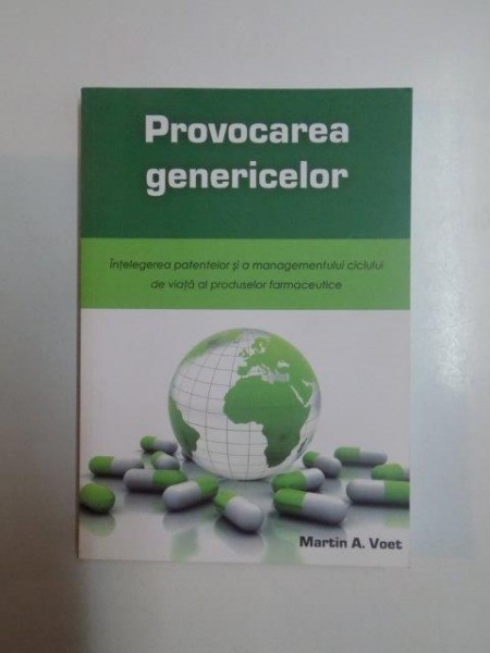 PROVOCAREA GENERICELOR . INTELEGEREA PATENTELOR SI MANAGEMENTULUI CICLULUI DE VIATA AL PRODUSELOR FARMACEUTICE de MARTIN A. VOET , 2014