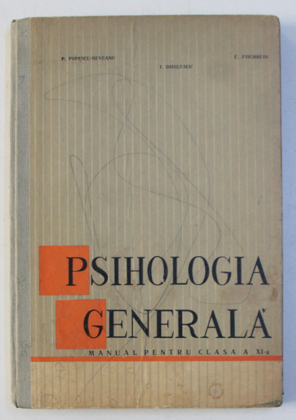 PSIHOLOGIA GENERALA - MANUAL PENTRU CLASA a - XI - a de P. POPESCU NEVEANU , I. DIDILESCU , E. FISCHBEIN , 1966