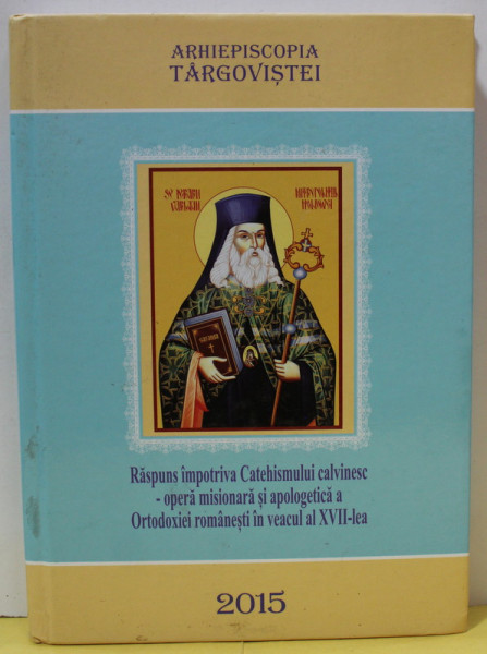 RASPUNS IMPOTRIVA CATEHISMULUI CALVINESC - OPERA MISIONARA SI APOLOGETICA A ORTODOXIEI ROMANESTI IN VEACUL AL XVII - LEA  , 2015