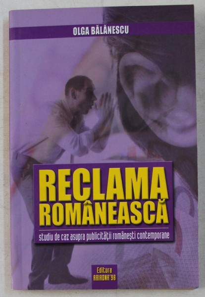 RECLAMA ROMANEASCA - STUDIU DE CAZ ASUPRA PUBLICITATII ROMANESTI CONTEMPORANE de OLGA BALANESCU , 2009