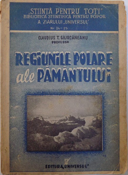 REGIUNILE POLARE ALE PAMANTULUI - CATEVA CONSIDERATIUNI GEOGRAFICE  de CLAUDIUS T. GIURCANENAU , COLECTIA &amp;quot; STIINTA PENTRU TOTI &amp;quot; BIBLIOTECA STIINTIFICA PENTRU POPOR A ZIARULUI &amp;quot; UNIVERSUL &amp;quot; NR. 24 -25 , 1945