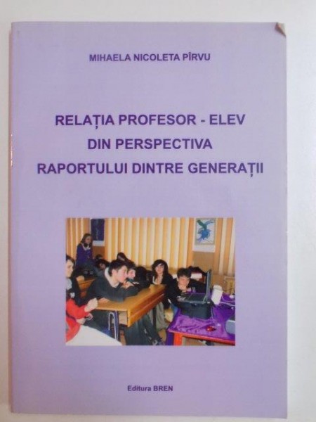 RELATIA PROFESOR - ELEV DIN PERSPECTIVA RAPORTULUI DINTRE GENERATII de MIHAELA NICOLETA PIRVU , 2010