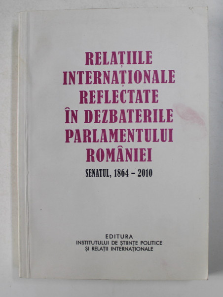 RELATIILE INTERNATIONALE REFLECTATE IN DEZBATERILE PARLAMENTULUI ROMANIEI , , VOLUMUL AL II - LEA , SENATUL ,M 1864 - 2010 de STELIAN NEAGOE , 2011