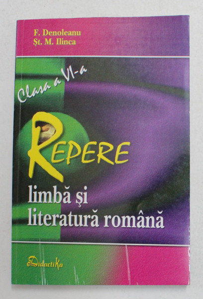 REPERE DE LIMBA SI LITERATURA ROMANA , CLASA A VI-A de F. DENOLEANU si ST. M. ILINCA , 2006