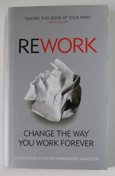REWORK by JASON FRIED and DAVID HEINEMEIER HANSSON , CHANGE THE WAY YOU WORK FOREVER , 2010