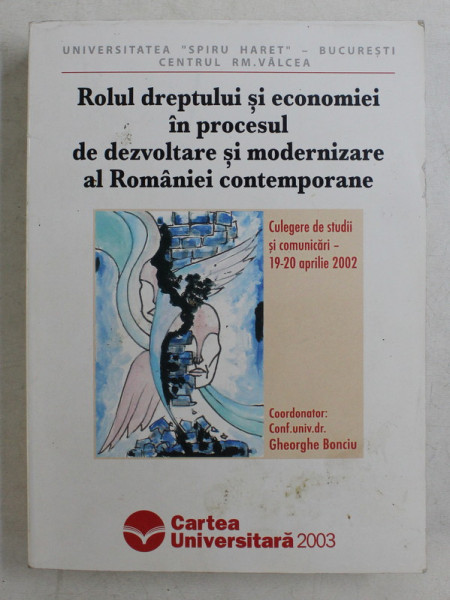 ROLUL DREPTULUI SI ECONOMIEI IN PROCESUL DE DEZVOLTARE SI MODERNIZARE AL ROMANIEI CONTEMPORANE - CULEGERE DE STUDII SI COMUNICARI 19 -20 APRILIE 2002 , coordonator GHEORGHE BONCIU , 2003