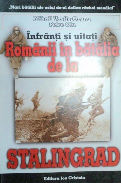 INFRANTI SI UITATI , ROMANII IN BATALIA DE LA STALINGRAD de MIHAI VASILE - OZUNU SI PETRU OTU,  1999