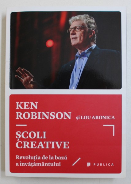 SCOLI CREATIVE - REVOLUTIA DE LA BAZA INVATAMANTULUI de KEN ROBINSON si LOU ARONICA , 2015